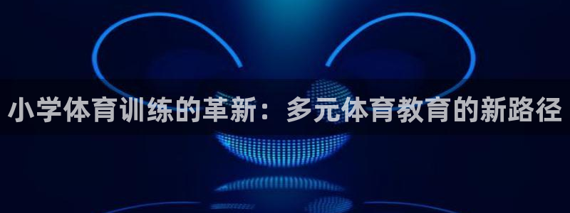 意昂平台招商：小学体育训练的革新：多元体育教育的新路径