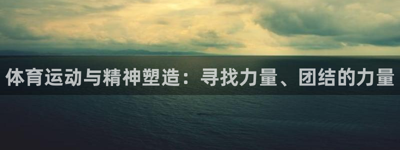 意昂体育app下载：体育运动与精神塑造：寻找力量、团结的力量