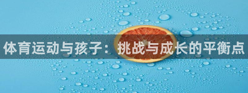 意昂2体育：体育运动与孩子：挑战与成长的平衡点
