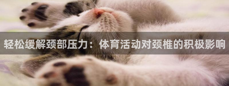 意昂4登录：轻松缓解颈部压力：体育活动对颈椎的积极影响