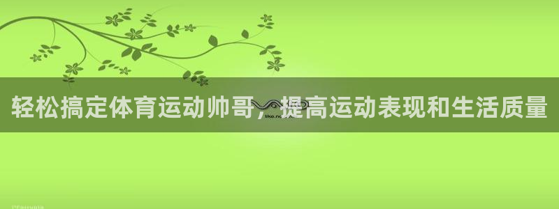 意昂平台主管：轻松搞定体育运动帅哥，提高运动表现和生活质量