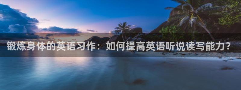 意昂体育1招商：锻炼身体的英语习作：如何提高英语听说读写能力？