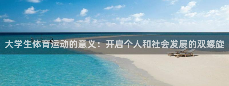 意昂体育官网登录：大学生体育运动的意义：开启个人和社会发展的双螺旋