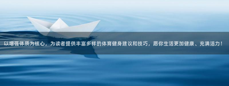 意昂体育在线注册：以增强体质为核心，为读者提供丰富多样的体育健身建议和技巧，愿你生活更加健康、充满活力！