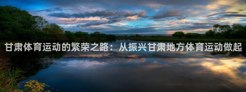 意昂体育在线注册：甘肃体育运动的繁荣之路：从振兴甘肃地方体育运动做起