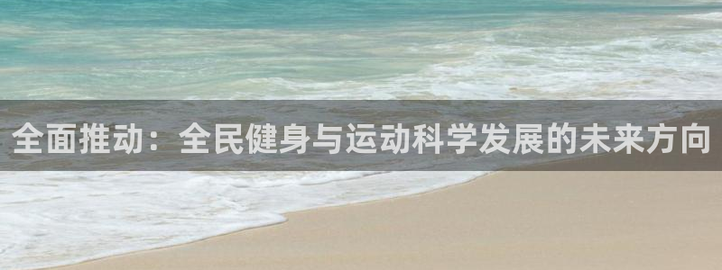 意昂体育注册：全面推动：全民健身与运动科学发展的未来方向