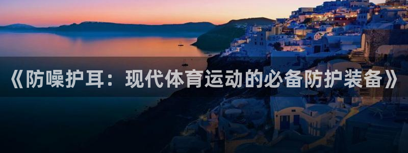 意昂5注册：《防噪护耳：现代体育运动的必备防护装备》