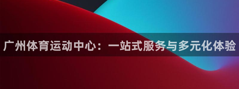 意昂代理：广州体育运动中心：一站式服务与多元化体验
