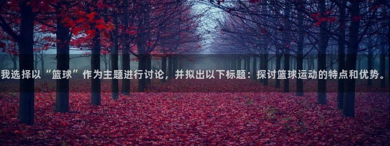 意昂2登录入口：我选择以“篮球”作为主题进行讨论，并拟出以下标题：探讨篮球运动的特点和优势。