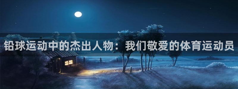 意昂体育和杏耀是哪个公司的：铅球运动中的杰出人物：我们敬爱的体育运动员